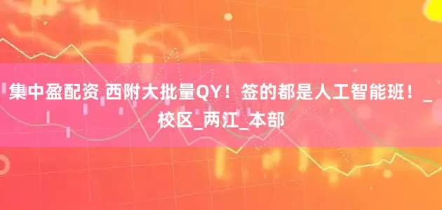 集中盈配资 西附大批量QY！签的都是人工智能班！_校区_两江_本部
