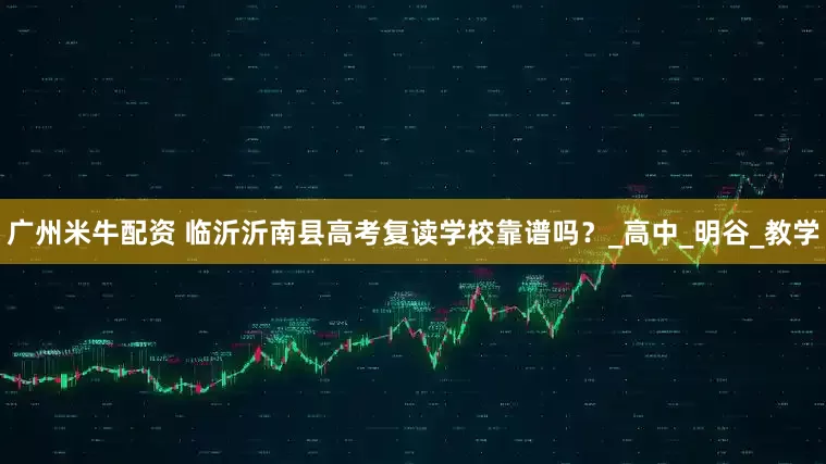 广州米牛配资 临沂沂南县高考复读学校靠谱吗？_高中_明谷_教学