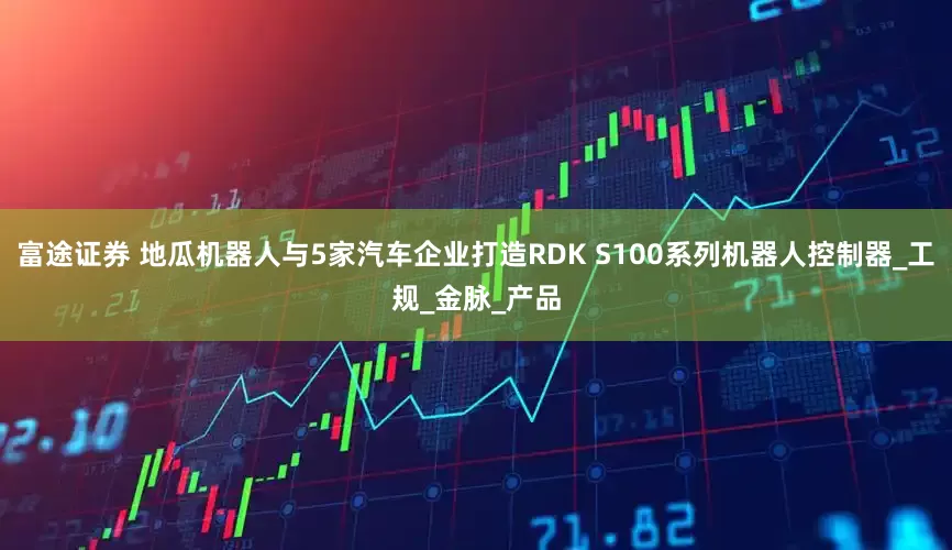 富途证券 地瓜机器人与5家汽车企业打造RDK S100系列机器人控制器_工规_金脉_产品