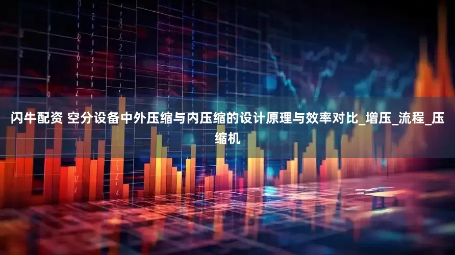 闪牛配资 空分设备中外压缩与内压缩的设计原理与效率对比_增压_流程_压缩机