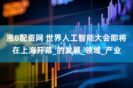 涨8配资网 世界人工智能大会即将在上海开幕_的发展_领域_产业