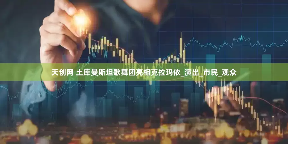 天创网 土库曼斯坦歌舞团亮相克拉玛依_演出_市民_观众