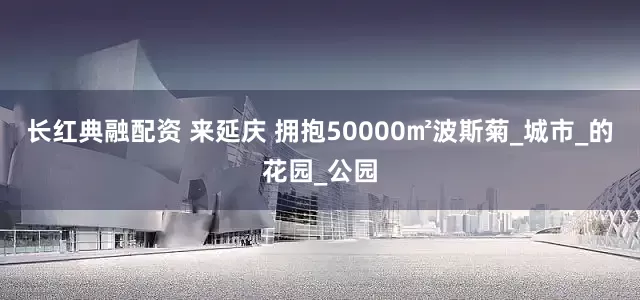 长红典融配资 来延庆 拥抱50000㎡波斯菊_城市_的花园_公园