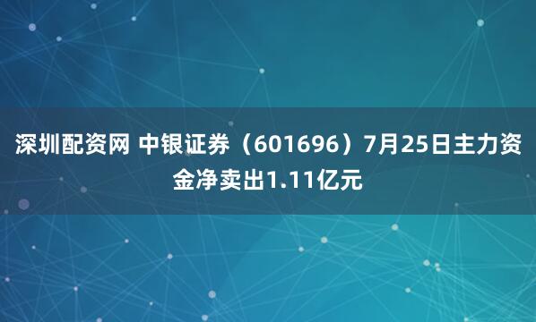 深圳配资网 中银证券（601696）7月25日主力资金净卖出1.11亿元