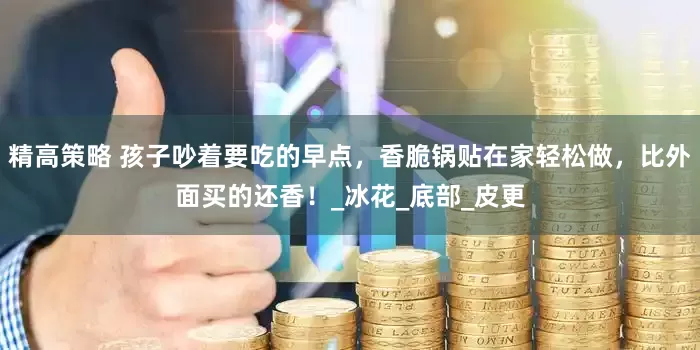 精高策略 孩子吵着要吃的早点，香脆锅贴在家轻松做，比外面买的还香！_冰花_底部_皮更