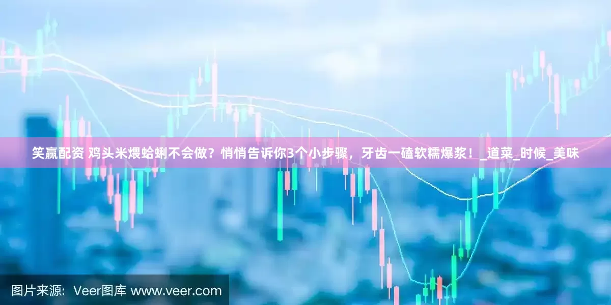 笑赢配资 鸡头米煨蛤蜊不会做？悄悄告诉你3个小步骤，牙齿一磕软糯爆浆！_道菜_时候_美味