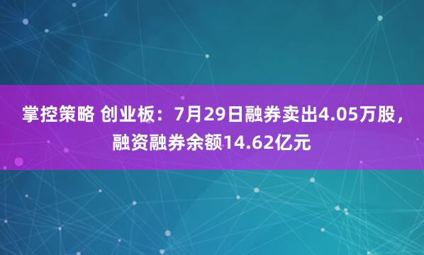 掌控策略 创业板：7月29日融券卖出4.05万股，融资融券余额14.62亿元