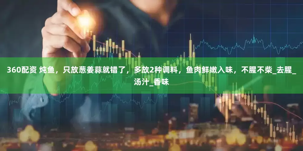 360配资 炖鱼，只放葱姜蒜就错了，多放2种调料，鱼肉鲜嫩入味，不腥不柴_去腥_汤汁_香味