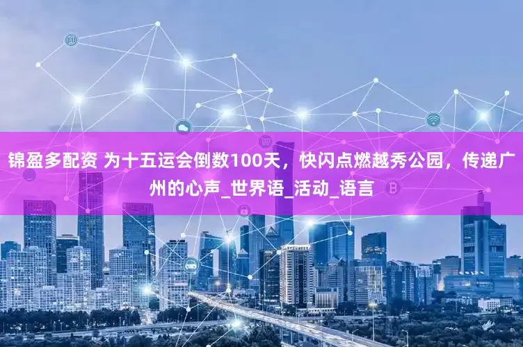 锦盈多配资 为十五运会倒数100天，快闪点燃越秀公园，传递广州的心声_世界语_活动_语言