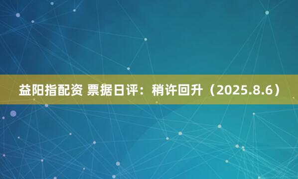 益阳指配资 票据日评：稍许回升（2025.8.6）