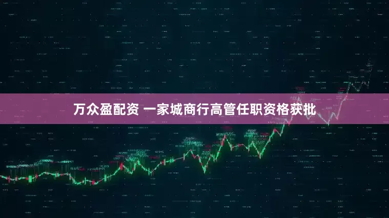 万众盈配资 一家城商行高管任职资格获批