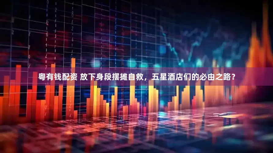 粤有钱配资 放下身段摆摊自救，五星酒店们的必由之路？