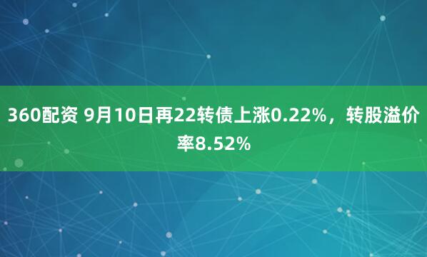 360配资 9月10日再22转债上涨0.22%，转股溢价率8.52%