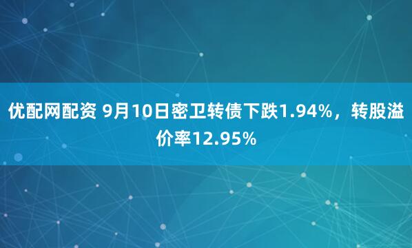 优配网配资 9月10日密卫转债下跌1.94%，转股溢价率12.95%