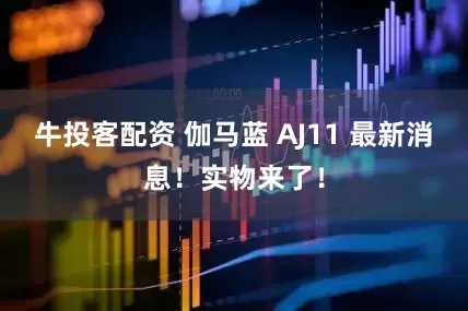 牛投客配资 伽马蓝 AJ11 最新消息！实物来了！