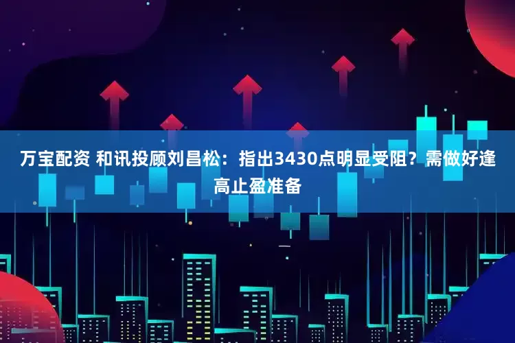 万宝配资 和讯投顾刘昌松：指出3430点明显受阻？需做好逢高止盈准备