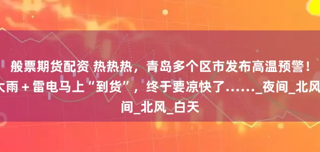 般票期货配资 热热热，青岛多个区市发布高温预警！局部大雨＋雷电马上“到货”，终于要凉快了……_夜间_北风_白天