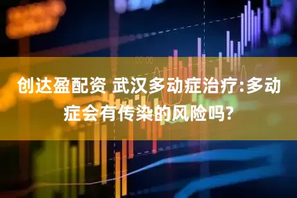 创达盈配资 武汉多动症治疗:多动症会有传染的风险吗?