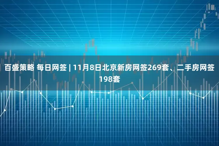 百盛策略 每日网签 | 11月8日北京新房网签269套、二手房网签198套