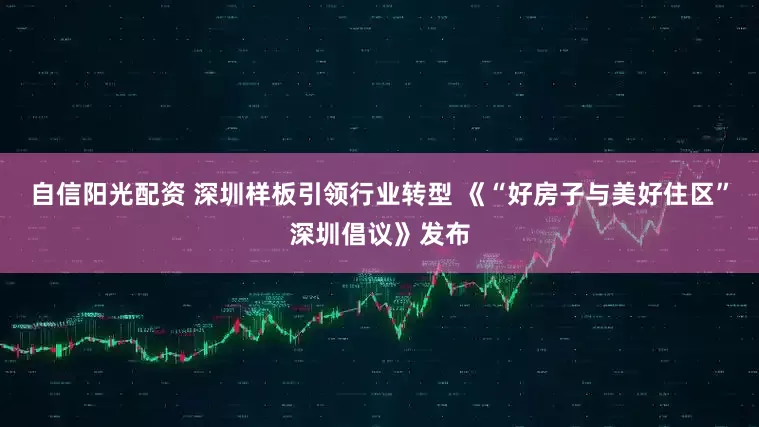 自信阳光配资 深圳样板引领行业转型 《“好房子与美好住区”深圳倡议》发布