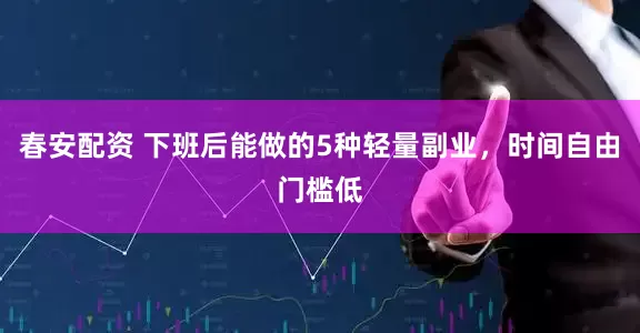 春安配资 下班后能做的5种轻量副业，时间自由门槛低