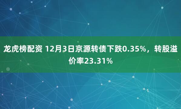 龙虎榜配资 12月3日京源转债下跌0.35%，转股溢价率23.31%