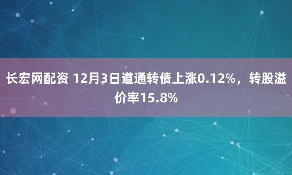 长宏网配资 12月3日道通转债上涨0.12%，转股溢价率15.8%