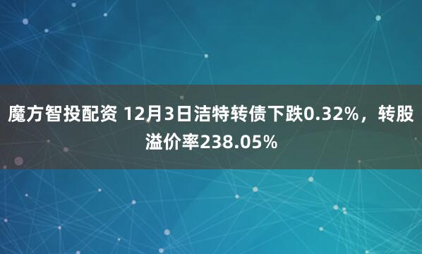 魔方智投配资 12月3日洁特转债下跌0.32%，转股溢价率238.05%