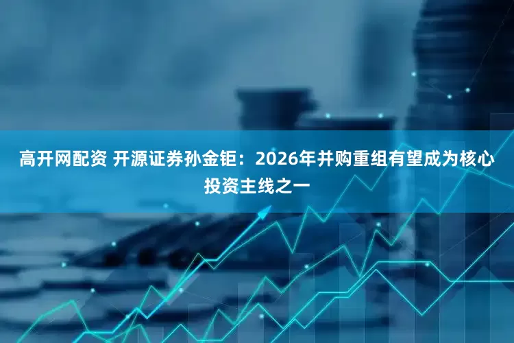 高开网配资 开源证券孙金钜：2026年并购重组有望成为核心投资主线之一