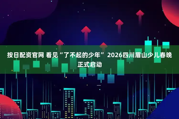 按日配资官网 看见“了不起的少年” 2026四川眉山少儿春晚正式启动