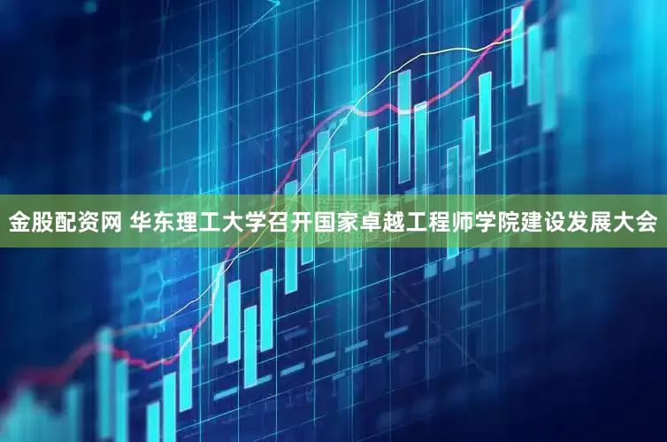 金股配资网 华东理工大学召开国家卓越工程师学院建设发展大会