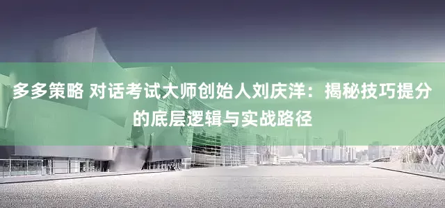 多多策略 对话考试大师创始人刘庆洋:揭秘技巧提分的底层逻辑与实战路径