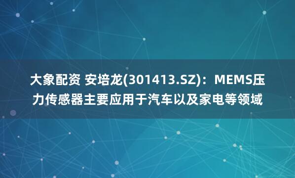 大象配资 安培龙(301413.SZ):MEMS压力传感器主要应用于汽车以及家电等领域