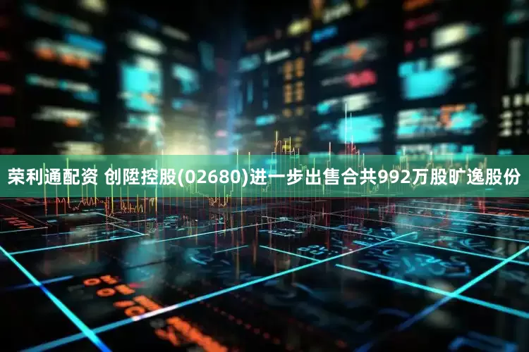荣利通配资 创陞控股(02680)进一步出售合共992万股旷逸股份