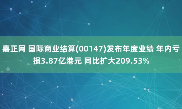 嘉正网 国际商业结算(00147)发布年度业绩 年内亏损3.87亿港元 同比扩大209.53%