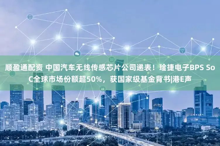 顺盈通配资 中国汽车无线传感芯片公司递表！琻捷电子BPS SoC全球市场份额超50%，获国家级基金背书|港E声