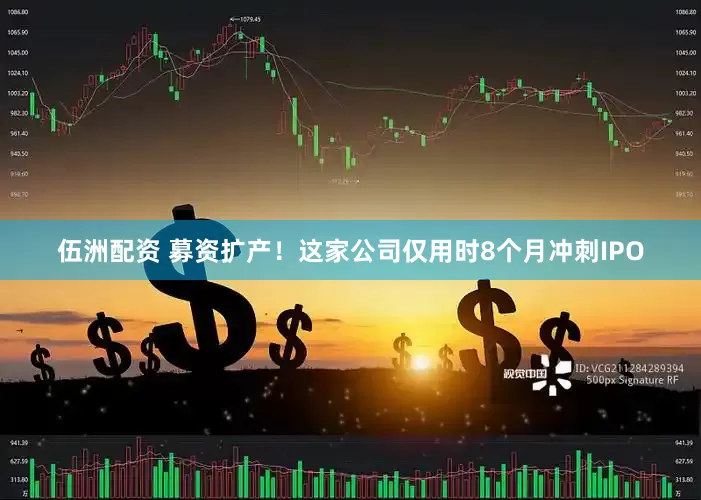 伍洲配资 募资扩产!这家公司仅用时8个月冲刺IPO