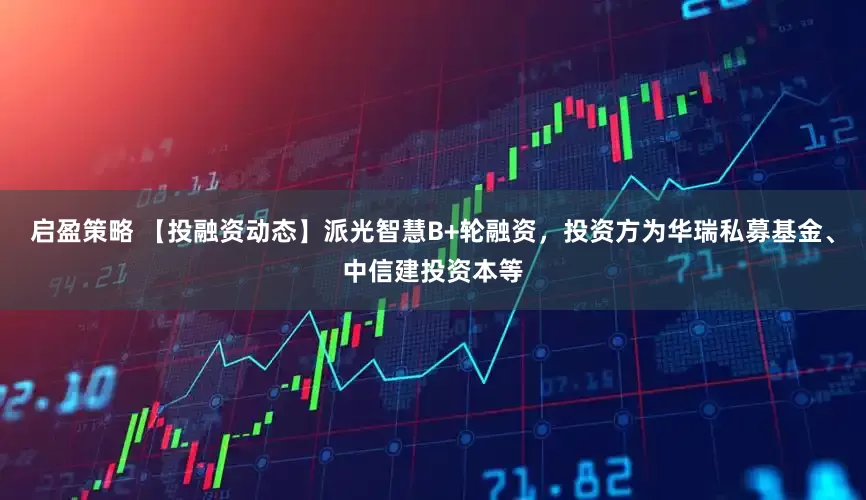启盈策略 【投融资动态】派光智慧B+轮融资，投资方为华瑞私募基金、中信建投资本等