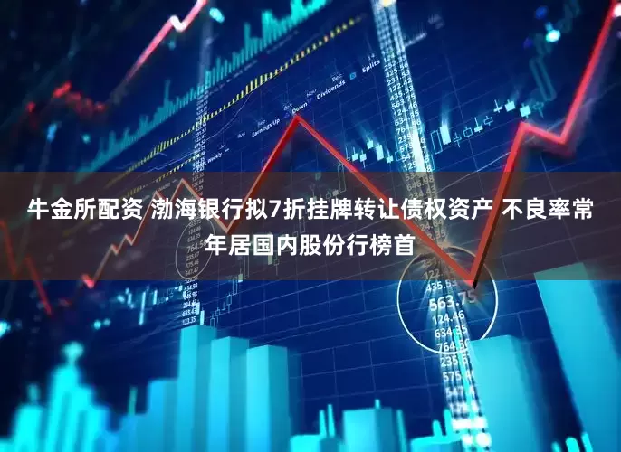 牛金所配资 渤海银行拟7折挂牌转让债权资产 不良率常年居国内股份行榜首