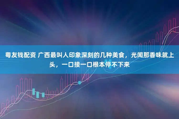 粤友钱配资 广西最叫人印象深刻的几种美食，光闻那香味就上头，一口接一口根本停不下来
