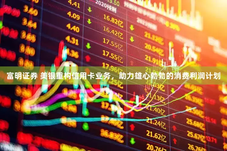 富明证券 美银重构信用卡业务，助力雄心勃勃的消费利润计划